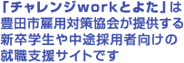 チャレンジworkとよた」は豊田市雇用対策協会が提供する新卒学生や中途採用者向けの就職支援サイトです